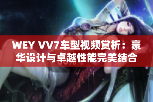 WEY VV7车型视频赏析：豪华设计与卓越性能完美结合