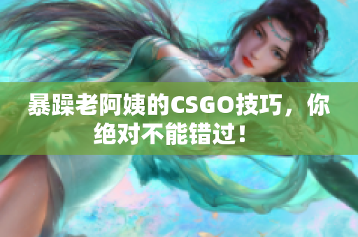 暴躁老阿姨的CSGO技巧，你绝对不能错过！ 