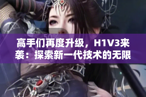 高手们再度升级，H1V3来袭：探索新一代技术的无限可能