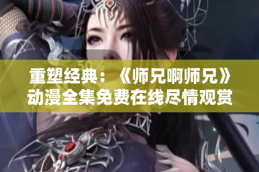 重塑经典：《师兄啊师兄》动漫全集免费在线尽情观赏