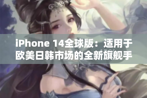 iPhone 14全球版：适用于欧美日韩市场的全新旗舰手机