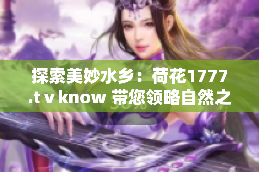 探索美妙水乡：荷花1777.tⅴknow 带您领略自然之美与文化之韵