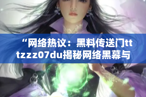 “网络热议：黑料传送门tttzzz07du揭秘网络黑幕与隐私风险”