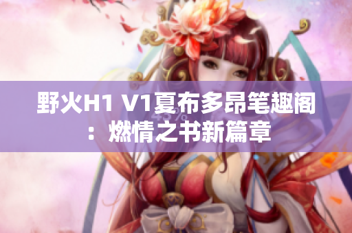 野火H1 V1夏布多昂笔趣阁：燃情之书新篇章