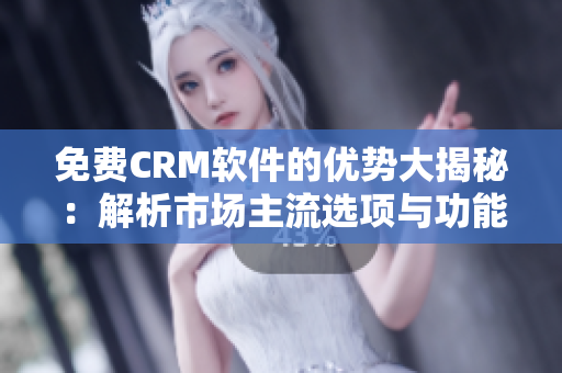 免费CRM软件的优势大揭秘：解析市场主流选项与功能亮点