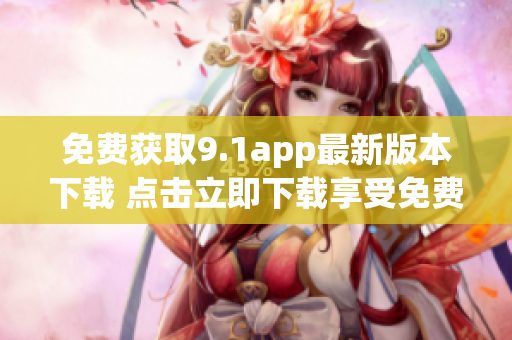 免费获取9.1app最新版本下载 点击立即下载享受免费服务