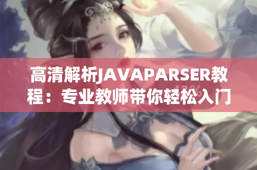 高清解析JAVAPARSER教程：专业教师带你轻松入门