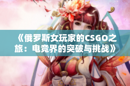 《俄罗斯女玩家的CSGO之旅：电竞界的突破与挑战》