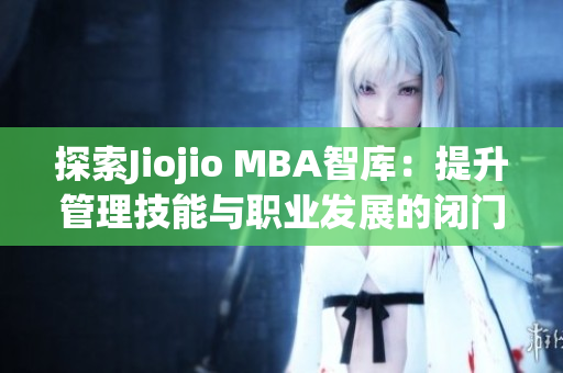 探索Jiojio MBA智库：提升管理技能与职业发展的闭门思过