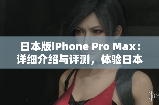 日本版iPhone Pro Max：详细介绍与评测，体验日本市场特色