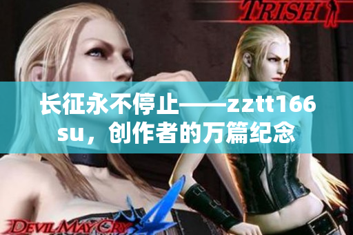 长征永不停止——zztt166su，创作者的万篇纪念