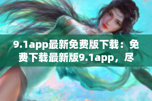 9.1app最新免费版下载：免费下载最新版9.1app，尽享丰富资源