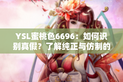 YSL蜜桃色6696：如何识别真假？了解纯正与仿制的细微区别