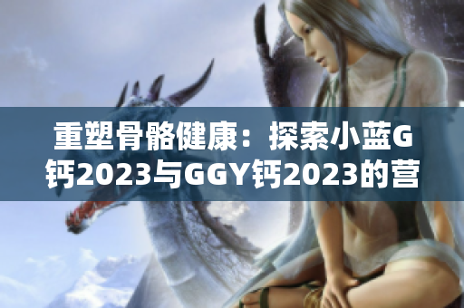 重塑骨骼健康：探索小蓝G钙2023与GGY钙2023的营养奥秘