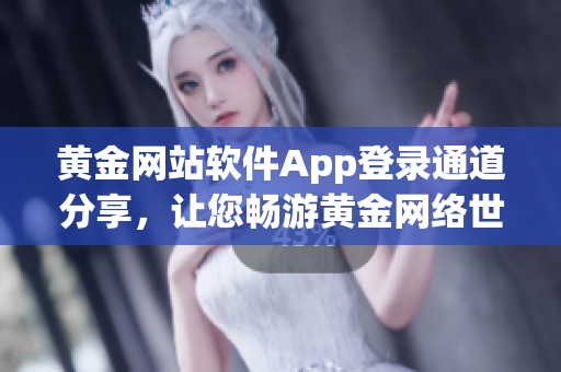 黄金网站软件App登录通道分享，让您畅游黄金网络世界