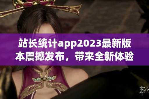 站长统计app2023最新版本震撼发布，带来全新体验