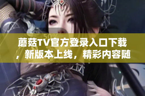 蘑菇TV官方登录入口下载，新版本上线，精彩内容随时观看