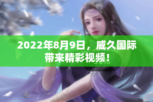 2022年8月9日，威久国际带来精彩视频！