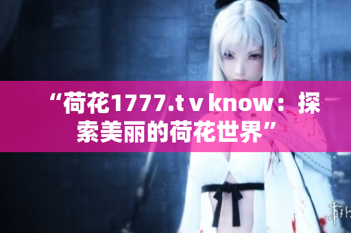 “荷花1777.tⅴknow：探索美丽的荷花世界”