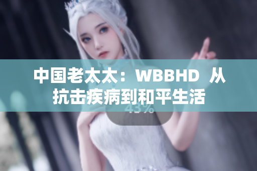 中国老太太：WBBHD  从抗击疾病到和平生活