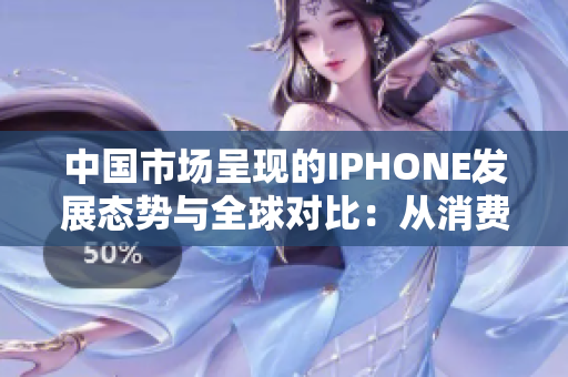 中国市场呈现的IPHONE发展态势与全球对比：从消费趋势到技术创新的深入分析