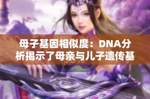 母子基因相似度：DNA分析揭示了母亲与儿子遗传基因的相似性