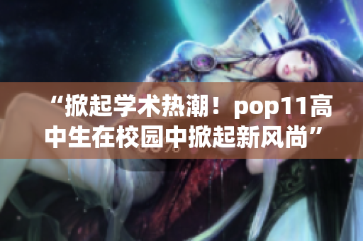 “掀起学术热潮！pop11高中生在校园中掀起新风尚”