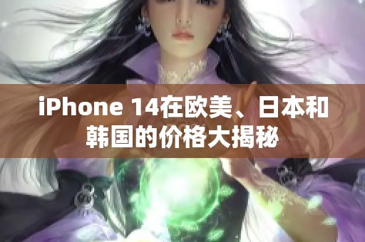 iPhone 14在欧美、日本和韩国的价格大揭秘