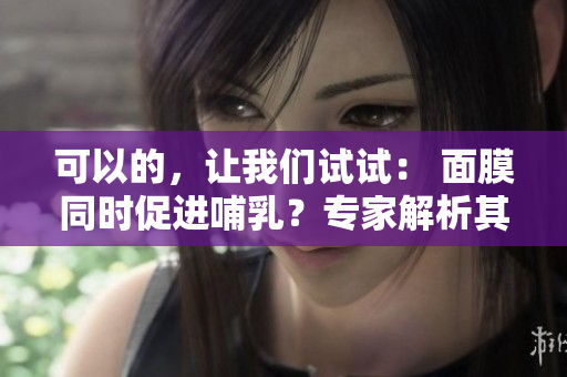 可以的，让我们试试： 面膜同时促进哺乳？专家解析其可行性与安全性