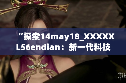 “探索14may18_XXXXXL56endian：新一代科技的崭新起源”