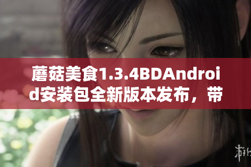 蘑菇美食1.3.4BDAndroid安装包全新版本发布，带来全新功能