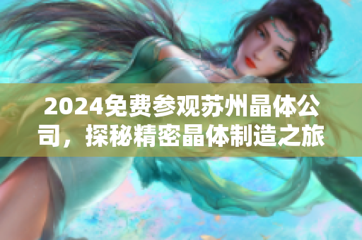 2024免费参观苏州晶体公司，探秘精密晶体制造之旅