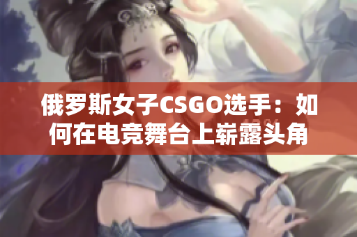 俄罗斯女子CSGO选手：如何在电竞舞台上崭露头角