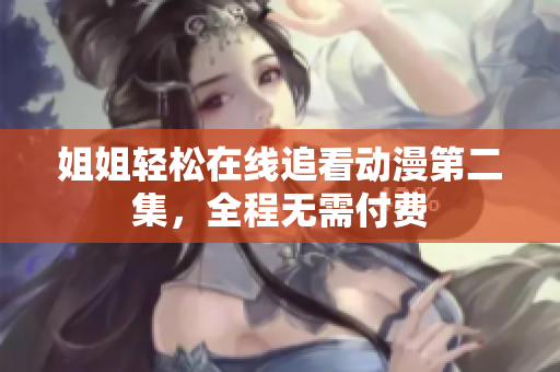 姐姐轻松在线追看动漫第二集，全程无需付费