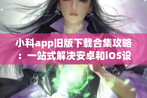 小科app旧版下载合集攻略：一站式解决安卓和iOS设备下载问题