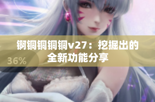 锕铜铜铜铜v27：挖掘出的全新功能分享