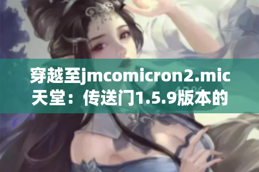 穿越至jmcomicron2.mic天堂：传送门1.5.9版本的全新冒险