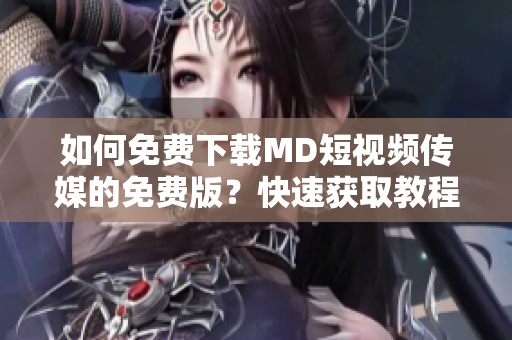 如何免费下载MD短视频传媒的免费版？快速获取教程!