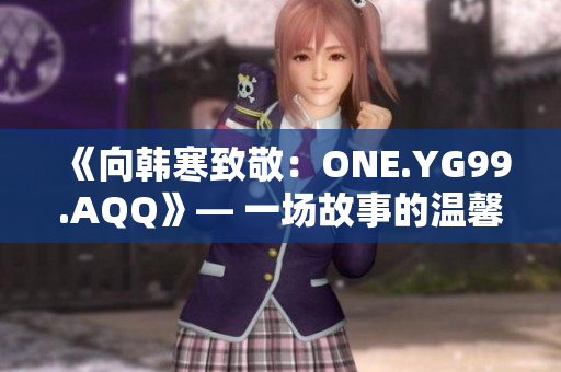 《向韩寒致敬：ONE.YG99.AQQ》— 一场故事的温馨回忆