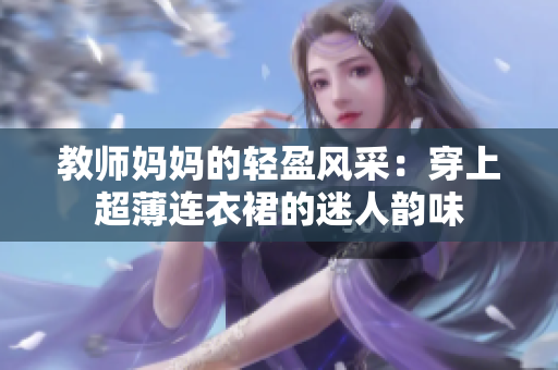 教师妈妈的轻盈风采：穿上超薄连衣裙的迷人韵味