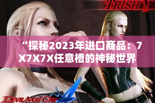 “探秘2023年进口商品：7X7X7X任意槽的神秘世界”