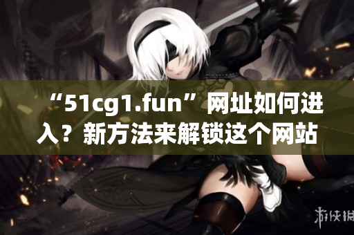 “51cg1.fun”网址如何进入？新方法来解锁这个网站