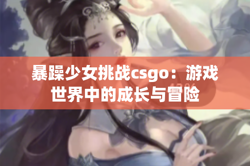 暴躁少女挑战csgo：游戏世界中的成长与冒险