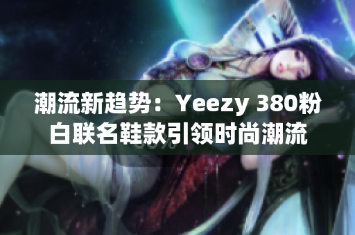 潮流新趋势：Yeezy 380粉白联名鞋款引领时尚潮流