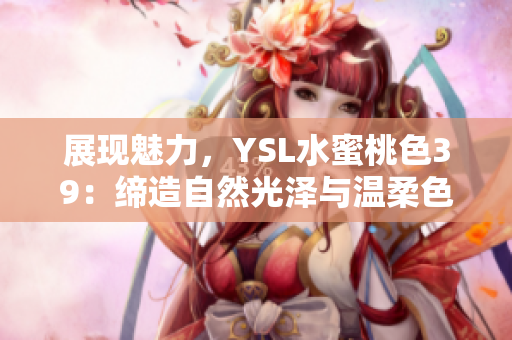 展现魅力，YSL水蜜桃色39：缔造自然光泽与温柔色调