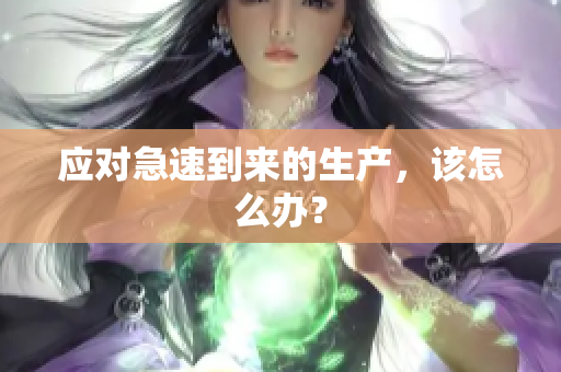 应对急速到来的生产，该怎么办？