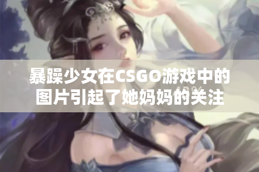 暴躁少女在CSGO游戏中的图片引起了她妈妈的关注