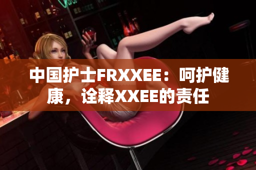 中国护士FRXXEE：呵护健康，诠释XXEE的责任