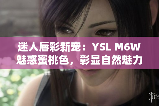 迷人唇彩新宠：YSL M6W魅惑蜜桃色，彰显自然魅力