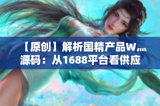 【原创】解析国精产品W灬源码：从1688平台看供应链创新